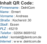 Inhalt QR Code: Firmenname : DeIntCom Name : Ermert Vorname : Andreas Straße : Kocherstr.30 Stadt : Essen PLZ : 45219 Telefon : 02054 8609102 eMail : kontakt@deintcom.de  Internet : www.deintcom.de